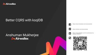 Better CQRS with ksqlDB
Anshuman Mukherjee
https://www.facebook.com/ansumanda
https://twitter.com/ansumanda
https://www.linkedin.com/in/anshuman-mu
kherjee-25b89617
 