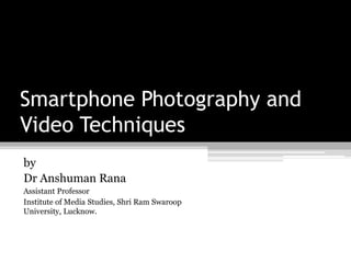 Smartphone Photography and
Video Techniques
by
Dr Anshuman Rana
Assistant Professor
Institute of Media Studies, Shri Ram Swaroop
University, Lucknow.
 