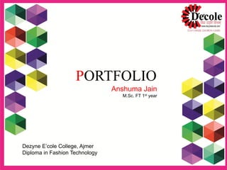 PORTFOLIO
Anshuma Jain
M.Sc. FT 1st year
Dezyne E’cole College, Ajmer
Diploma in Fashion Technology
 