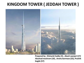 KINGDOM TOWER ( JEDDAH TOWER )
Prepared by : Dishanki hadke (5) , Akash wanjari (17)
Akashad meshram (18) , Anshu barmase (23), Prashik
bagde (57)
 