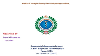 Department of pharmaceutical sciences
Dr. Hari Singh Gour Vishwavidyalaya
Sagar, (M.P.)
(A CENTRAL UNIVERSITY)
PRESENTED BY
Anshul Vishwakarma
Y21254007
Kinetic of multiple dosing:-Two compartment models
 