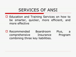 SERVICES OF ANSI Education and Training Services on how to be smarter, quicker, more efficient, and more effective Recommended Boardroom Plus, a comprehensive Insurance Program combining three key liabilities. 