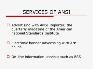 SERVICES OF ANSI Advertising with ANSI Reporter, the quarterly magazine of the American national Standards Institute  Electronic banner advertising with ANSI online On-line information services such as ESS 