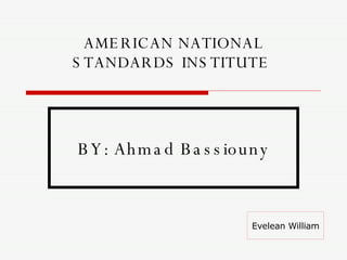 AMERICAN NATIONAL STANDARDS INSTITUTE  BY: Ahmad Bassiouny Evelean William 