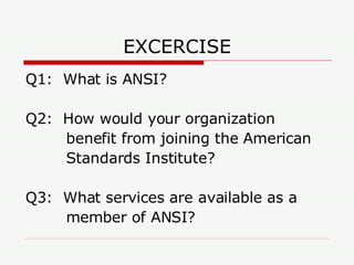EXCERCISE Q1:  What is ANSI? Q2:  How would your organization benefit from joining the American Standards Institute? Q3:  What services are available as a  member of ANSI? 