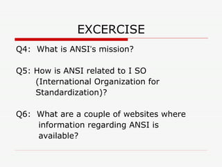 EXCERCISE Q4:  What is ANSI ’ s mission? Q5: How is ANSI related to I SO  (International Organization for Standardization)? Q6:  What are a couple of websites where information regarding ANSI is available? 