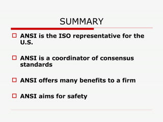 SUMMARY ANSI is the ISO representative for the U.S. ANSI is a coordinator of consensus standards ANSI offers many benefits to a firm ANSI aims for safety 