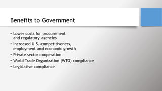 Benefits to Government
• Lower costs for procurement
and regulatory agencies
• Increased U.S. competitiveness,
employment and economic growth
• Private sector cooperation
• World Trade Organization (WTO) compliance
• Legislative compliance
 