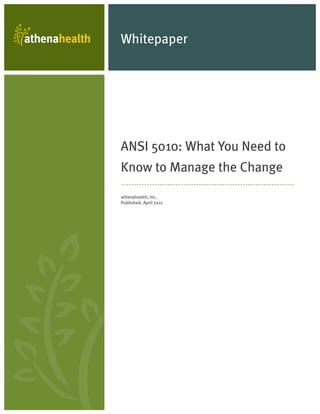 Whitepaper




ANSI 5010: What You Need to
Know to Manage the Change
athenahealth, Inc.
Published: April 2011
 