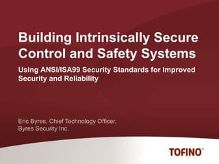 Building Intrinsically SecureControl and Safety Systems Using ANSI/ISA99 Security Standards for Improved Security and Reliability  Eric Byres, Chief Technology Officer, Byres Security Inc. 