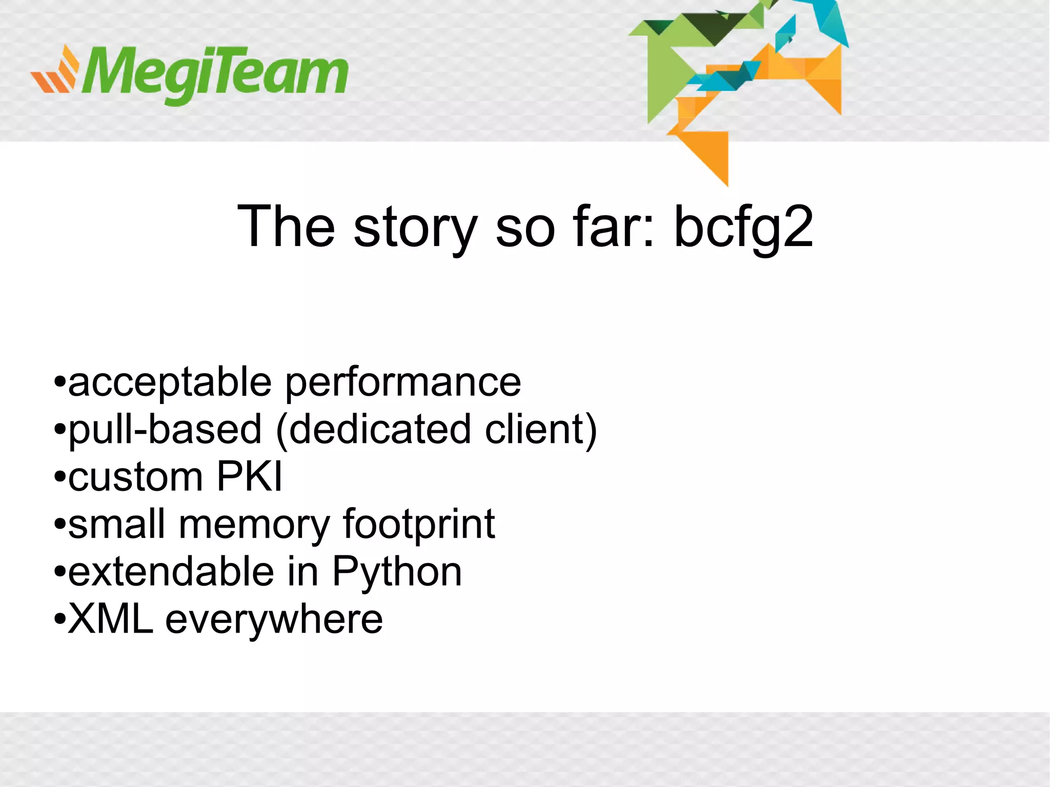 The story so far: bcfg2

●acceptable performance
●pull-based (dedicated client)

●custom PKI

●small memory footprint

●extendable in Python

●XML everywhere
 