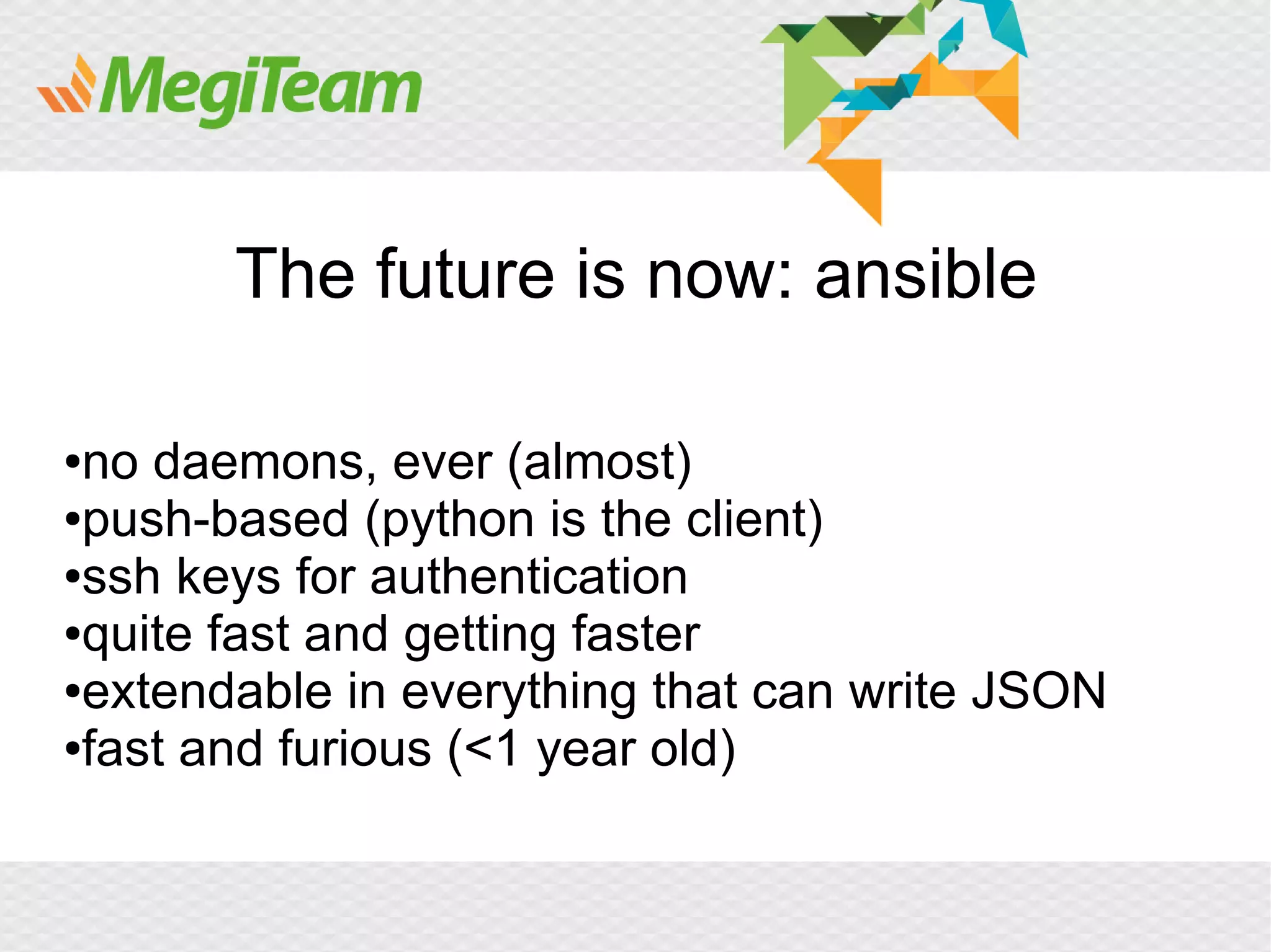 The future is now: ansible

●no daemons, ever (almost)
●push-based (python is the client)

●ssh keys for authentication

●quite fast and getting faster

●extendable in everything that can write JSON

●fast and furious (<1 year old)
 