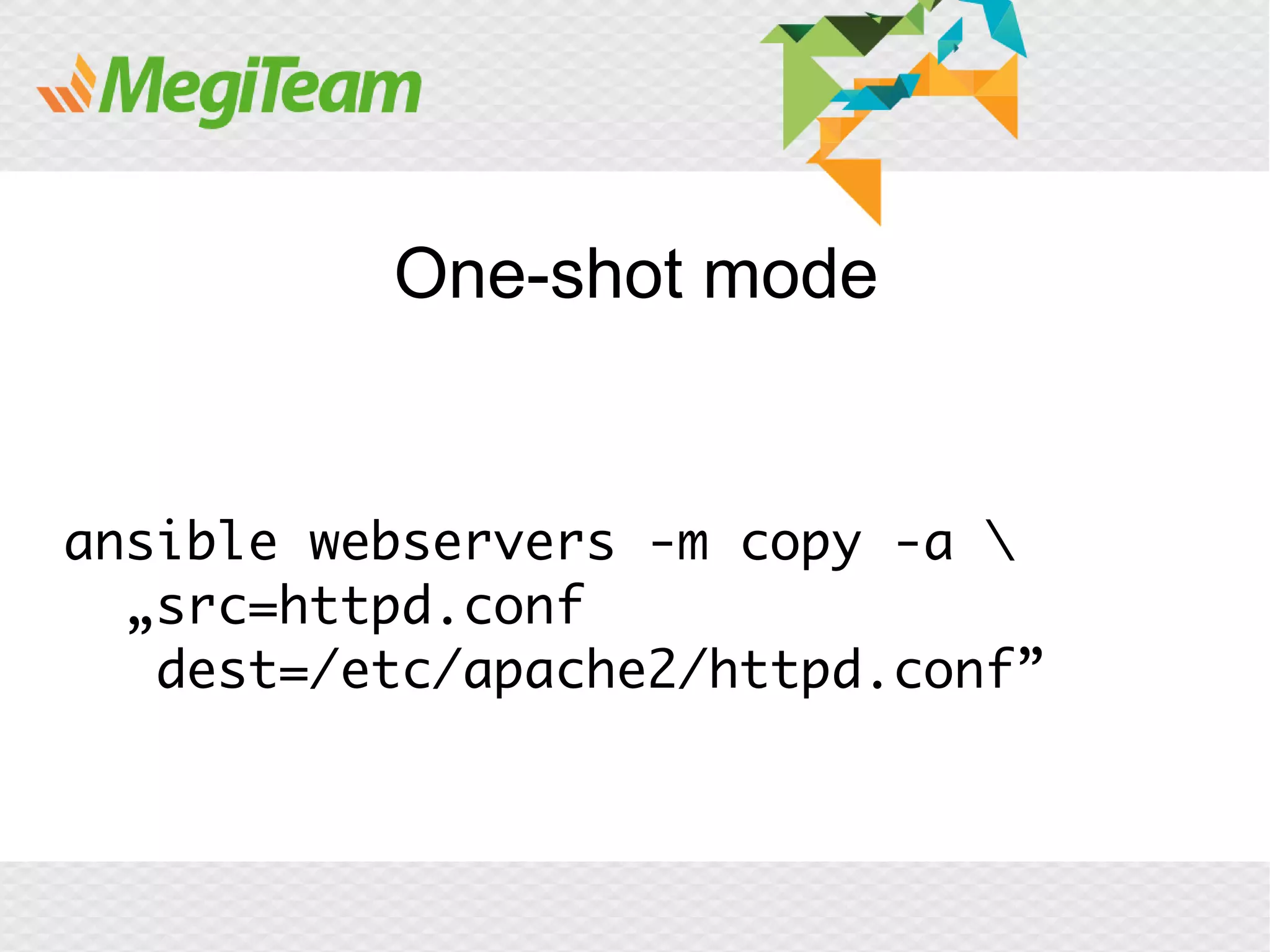 One-shot mode


ansible webservers -m copy -a 
  „src=httpd.conf
   dest=/etc/apache2/httpd.conf”
 