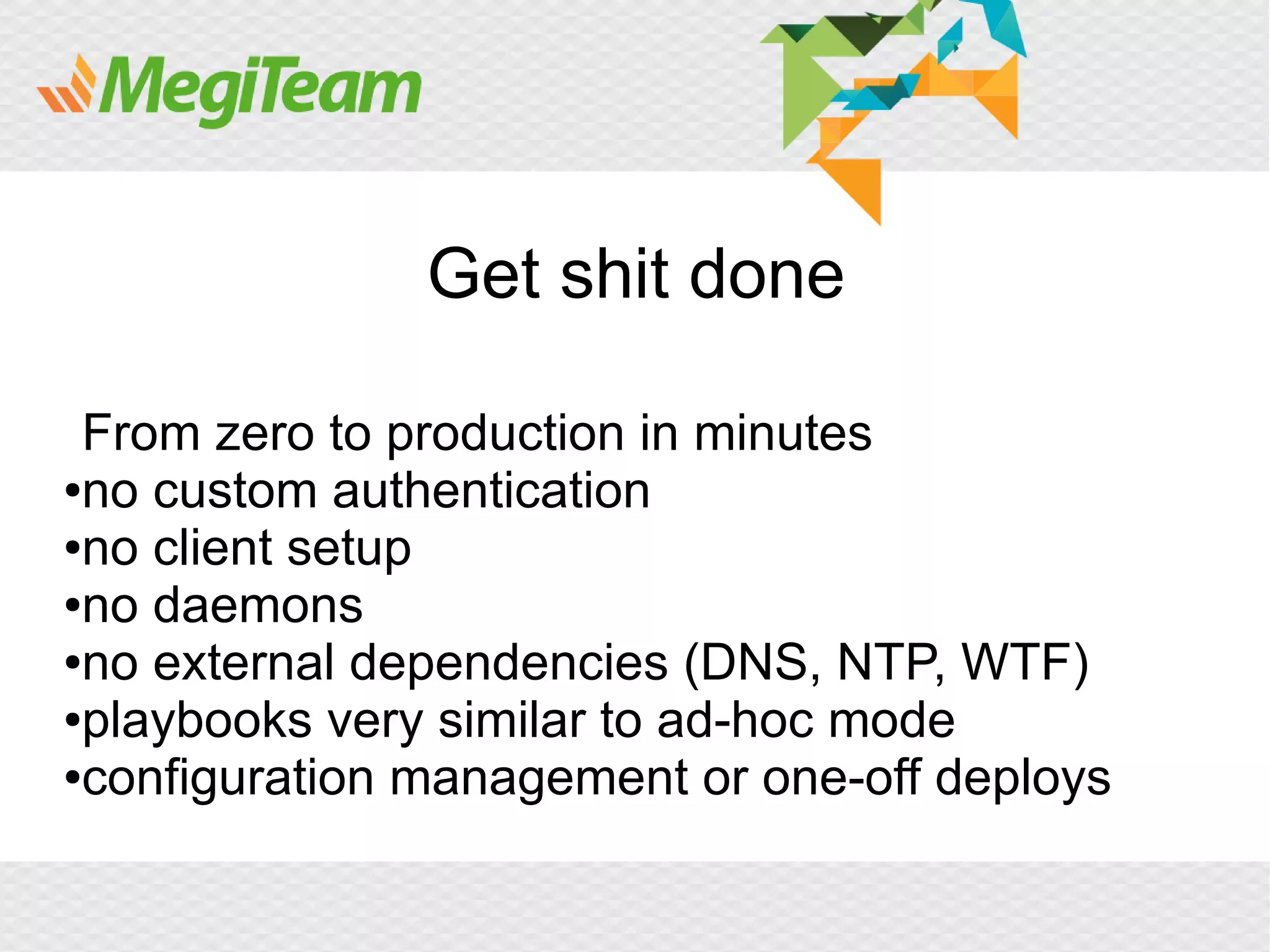 Get shit done

 From zero to production in minutes
●no custom authentication

●no client setup

●no daemons

●no external dependencies (DNS, NTP, WTF)

●playbooks very similar to ad-hoc mode

●configuration management or one-off deploys
 