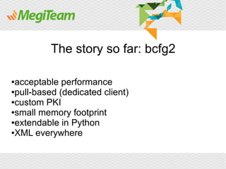 The story so far: bcfg2

●acceptable performance
●pull-based (dedicated client)

●custom PKI

●small memory footprint

●extendable in Python

●XML everywhere
 