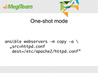One-shot mode


ansible webservers -m copy -a 
  „src=httpd.conf
   dest=/etc/apache2/httpd.conf”
 