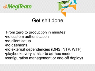 Get shit done

 From zero to production in minutes
●no custom authentication

●no client setup

●no daemons

●no external dependencies (DNS, NTP, WTF)

●playbooks very similar to ad-hoc mode

●configuration management or one-off deploys
 