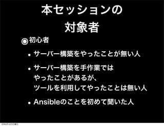 本セッションの
対象者
๏初心者
•サーバー構築をやったことが無い人
•サーバー構築を手作業では
やったことがあるが、
ツールを利用してやったことは無い人
•Ansibleのことを初めて聞いた人
13年9月15日日曜日
 
