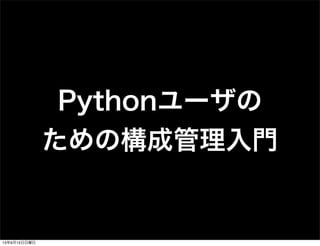 Pythonユーザの
ための構成管理入門
13年9月15日日曜日
 