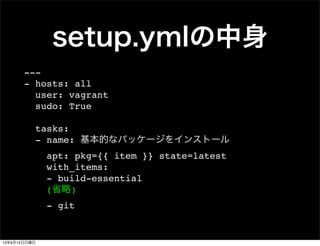 setup.ymlの中身
---
- hosts: all
user: vagrant
sudo: True
tasks:
- name: 基本的なパッケージをインストール
apt: pkg={{ item }} state=latest
with_items:
- build-essential
(省略)
- git
13年9月15日日曜日
 