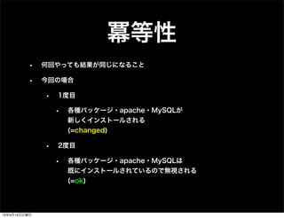 冪等性
• 何回やっても結果が同じになること
• 今回の場合
• 1度目
• 各種パッケージ・apache・MySQLが
新しくインストールされる
(=changed)
• 2度目
• 各種パッケージ・apache・MySQLは
既にインストールされているので無視される
(=ok)
13年9月15日日曜日
 