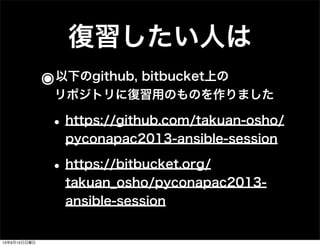 復習したい人は
๏以下のgithub, bitbucket上の
リポジトリに復習用のものを作りました
•https://github.com/takuan-osho/
pyconapac2013-ansible-session
•https://bitbucket.org/
takuan_osho/pyconapac2013-
ansible-session
13年9月15日日曜日
 