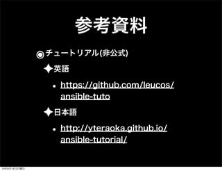 参考資料
๏チュートリアル(非公式)
✦英語
• https://github.com/leucos/
ansible-tuto
✦日本語
• http://yteraoka.github.io/
ansible-tutorial/
13年9月15日日曜日
 