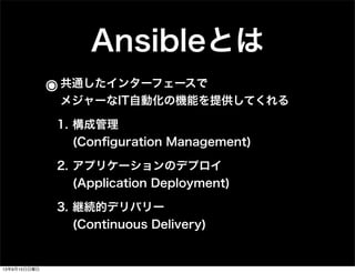 Ansibleとは
๏共通したインターフェースで
メジャーなIT自動化の機能を提供してくれる
1. 構成管理
(Conﬁguration Management)
2. アプリケーションのデプロイ
(Application Deployment)
3. 継続的デリバリー
(Continuous Delivery)
13年9月15日日曜日
 