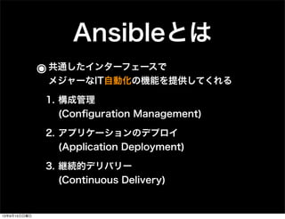 Ansibleとは
๏共通したインターフェースで
メジャーなIT自動化の機能を提供してくれる
1. 構成管理
(Conﬁguration Management)
2. アプリケーションのデプロイ
(Application Deployment)
3. 継続的デリバリー
(Continuous Delivery)
13年9月15日日曜日
 