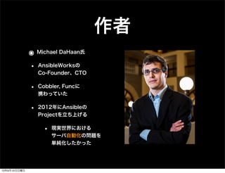 作者
๏ Michael DaHaan氏
• AnsibleWorksの
Co-Founder、CTO
• Cobbler, Funcに
携わっていた
• 2012年にAnsibleの
Projectを立ち上げる
• 現実世界における
サーバ自動化の問題を
単純化したかった
13年9月15日日曜日
 