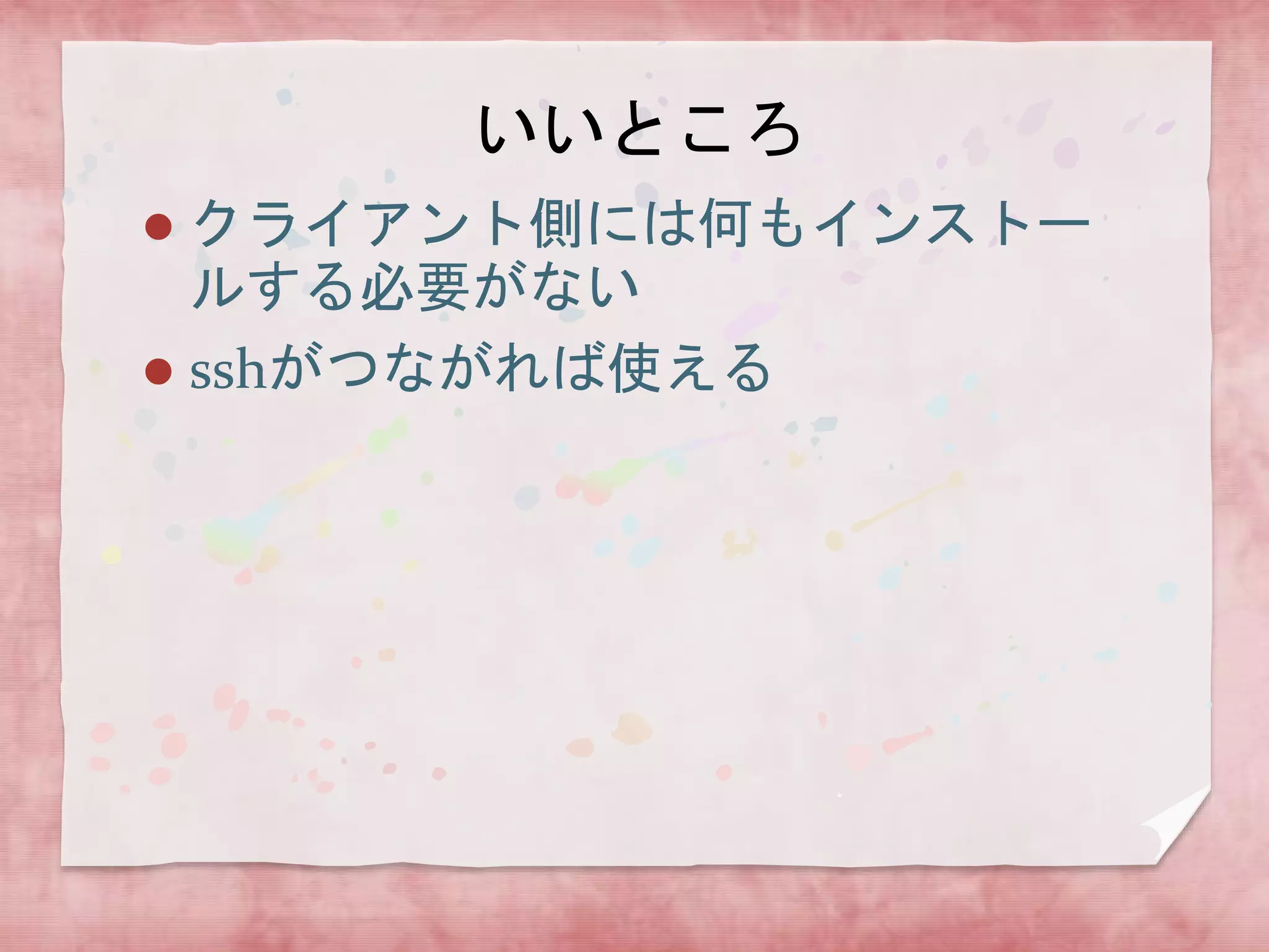 いいところ
クライアント側には何もインストー
ルする必要がない
 sshがつながれば使える


 