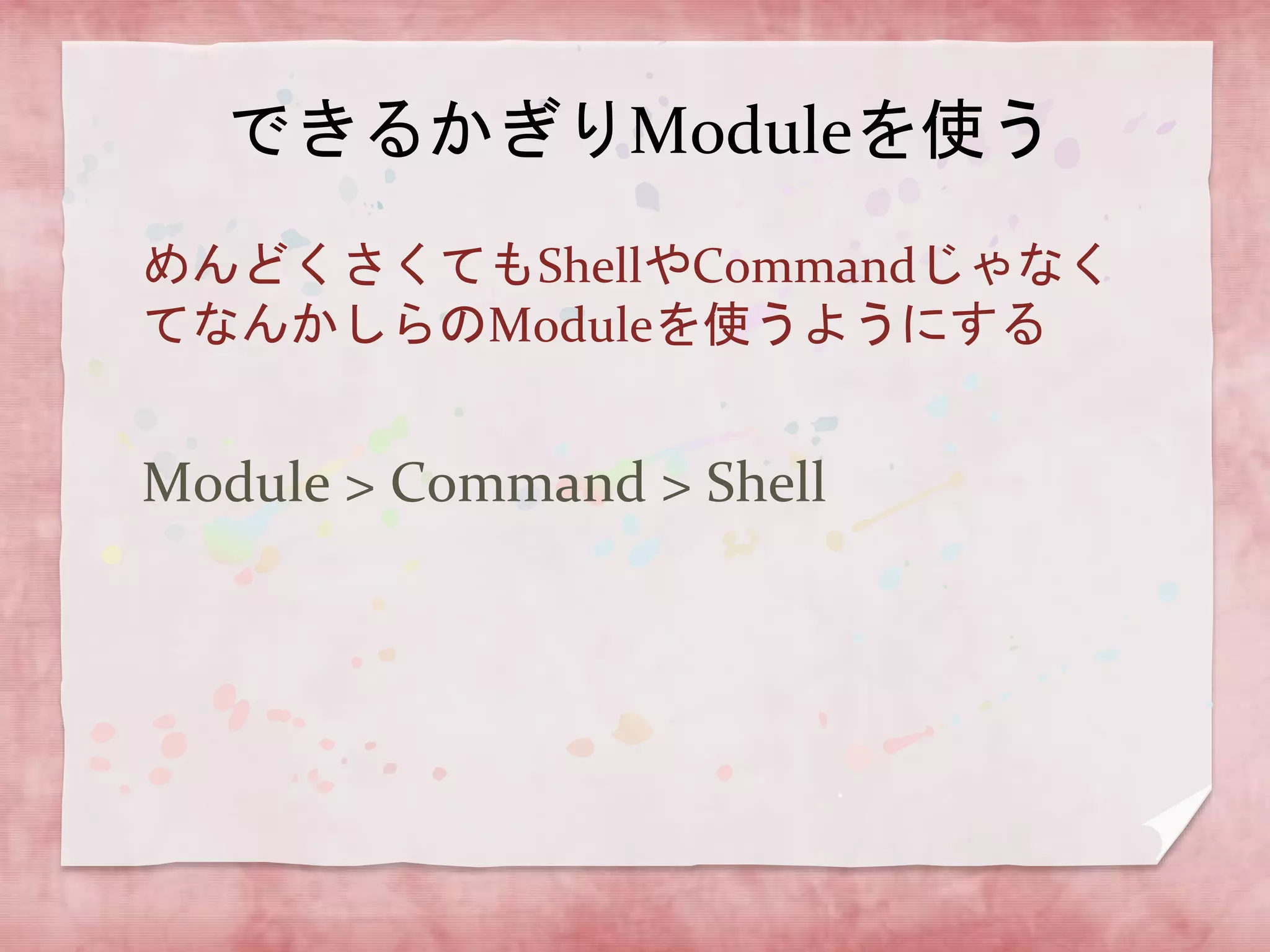 できるかぎりModuleを使う
めんどくさくてもShellやCommandじゃなく
てなんかしらのModuleを使うようにする

Module > Command > Shell

 