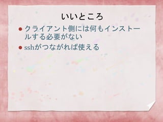 いいところ
クライアント側には何もインストー
ルする必要がない
 sshがつながれば使える


 