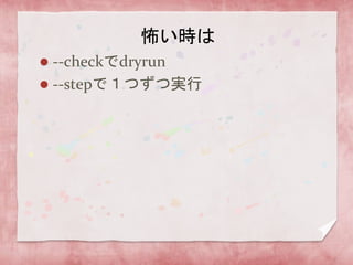 怖い時は
--checkでdryrun
 --stepで１つずつ実行


 