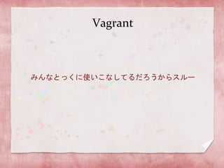 Vagrant

みんなとっくに使いこなしてるだろうからスルー

 