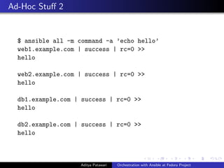 Ad-Hoc Stuﬀ 2
$ ansible all -m command -a ’echo hello’
web1.example.com | success | rc=0 >>
hello
web2.example.com | success | rc=0 >>
hello
db1.example.com | success | rc=0 >>
hello
db2.example.com | success | rc=0 >>
hello
Aditya Patawari Orchestration with Ansible at Fedora Project
 
