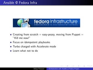 Ansible @ Fedora Infra
Creating from scratch = easy-peasy, moving from Puppet =
”Kill me now!”
Focus on idempotent playbooks
Turbo charged with Accelerate mode
Learn what not to do
Aditya Patawari Orchestration with Ansible at Fedora Project
 