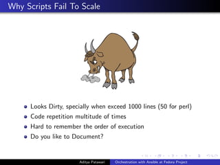 Why Scripts Fail To Scale
Looks Dirty, specially when exceed 1000 lines (50 for perl)
Code repetition multitude of times
Hard to remember the order of execution
Do you like to Document?
Aditya Patawari Orchestration with Ansible at Fedora Project
 