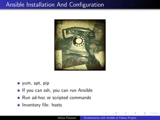 Ansible Installation And Conﬁguration
yum, apt, pip
If you can ssh, you can run Ansible
Run ad-hoc or scripted commands
Inventory ﬁle: hosts
Aditya Patawari Orchestration with Ansible at Fedora Project
 