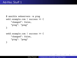 Ad-Hoc Stuﬀ 1
$ ansible webservers -m ping
web1.example.com | success >> {
"changed": false,
"ping": "pong"
}
web2.example.com | success >> {
"changed": false,
"ping": "pong"
}
Aditya Patawari Orchestration with Ansible at Fedora Project
 