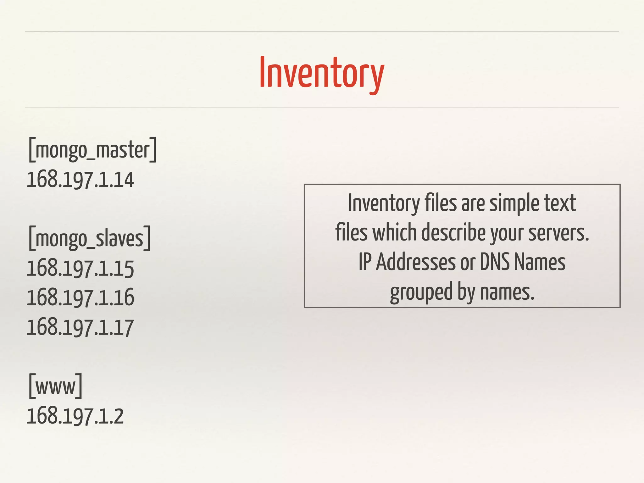 Inventory 
[mongo_master] 
168.197.1.14 
! 
[mongo_slaves] 
168.197.1.15 
168.197.1.16 
168.197.1.17 
! 
[www] 
168.197.1.2 
Inventory files are simple text 
files which describe your servers. 
IP Addresses or DNS Names 
grouped by names. 
 
