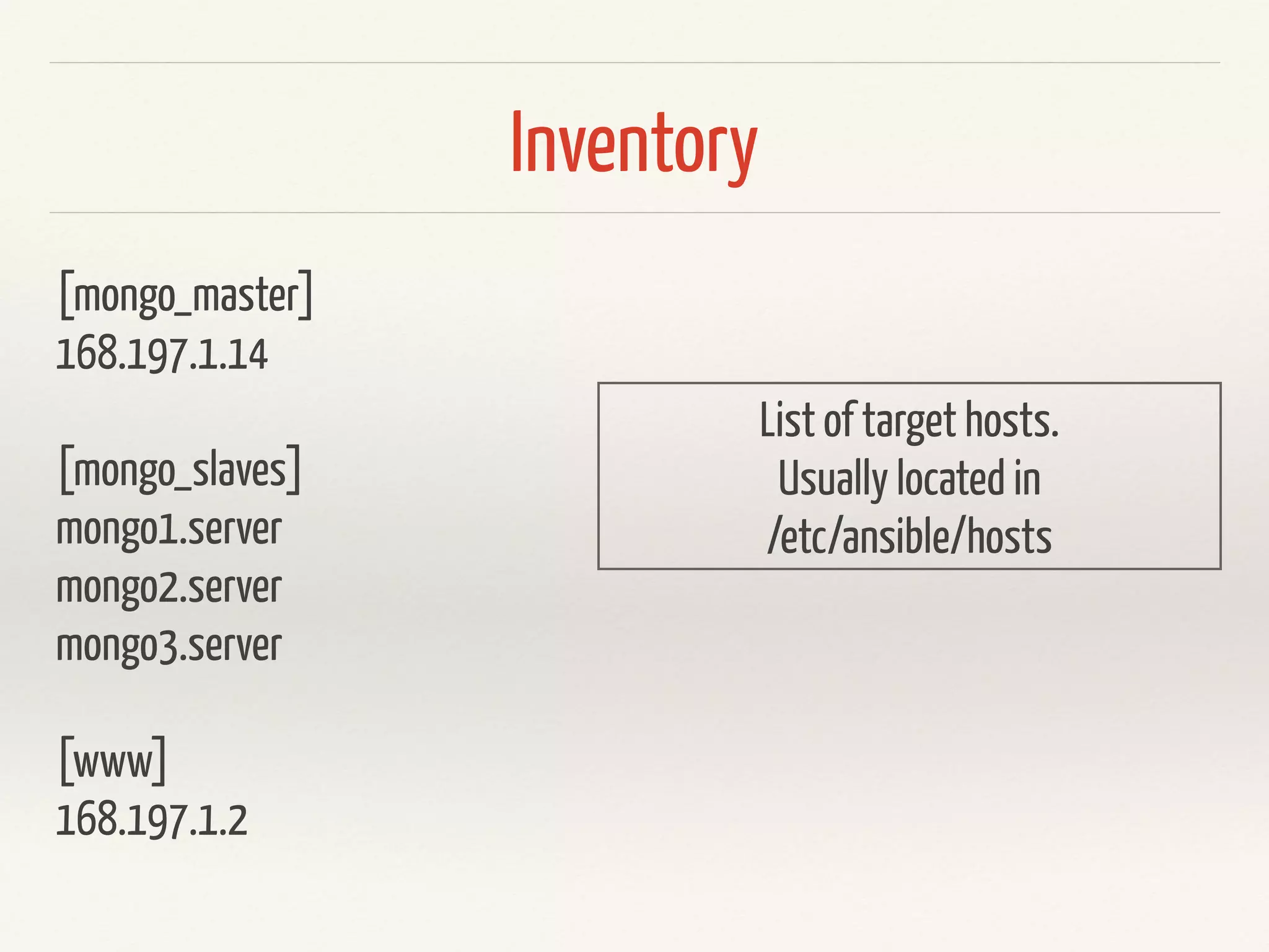 Inventory 
[mongo_master] 
168.197.1.14 
! 
[mongo_slaves] 
mongo1.server 
mongo2.server 
mongo3.server 
! 
[www] 
168.197.1.2 
List of target hosts. 
Usually located in 
/etc/ansible/hosts 
 