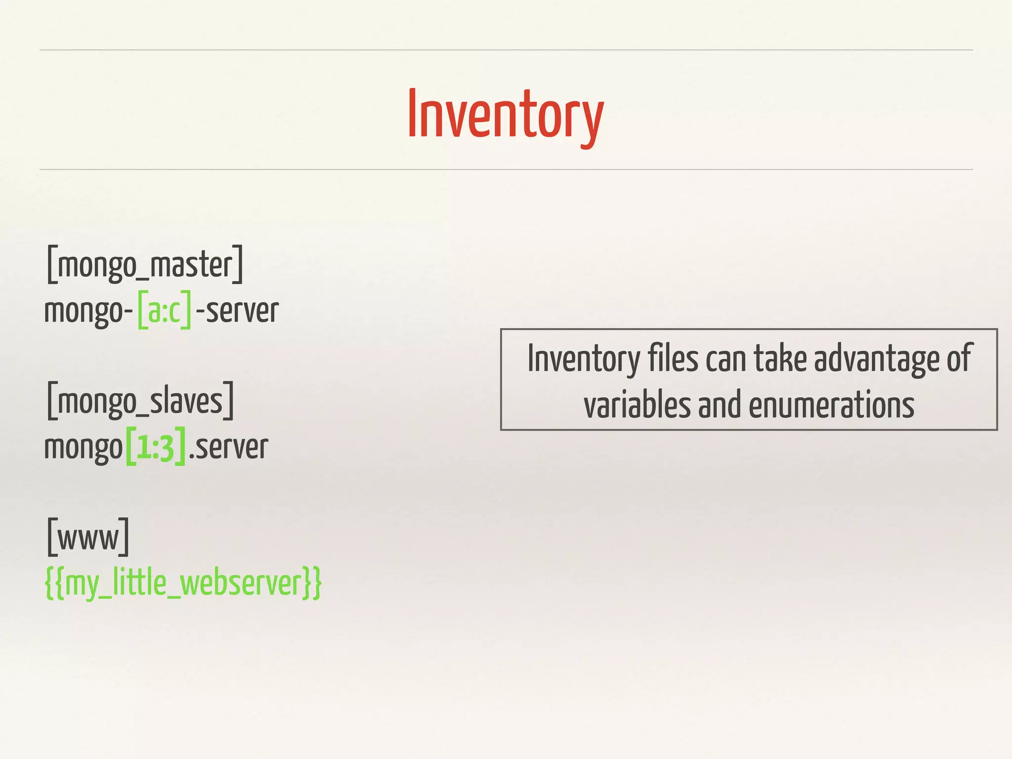 Inventory 
[mongo_master] 
mongo-[a:c]-server 
! 
[mongo_slaves] 
mongo[1:3].server 
! 
[www] 
{{my_little_webserver}} 
Inventory files can take advantage of 
variables and enumerations 
 