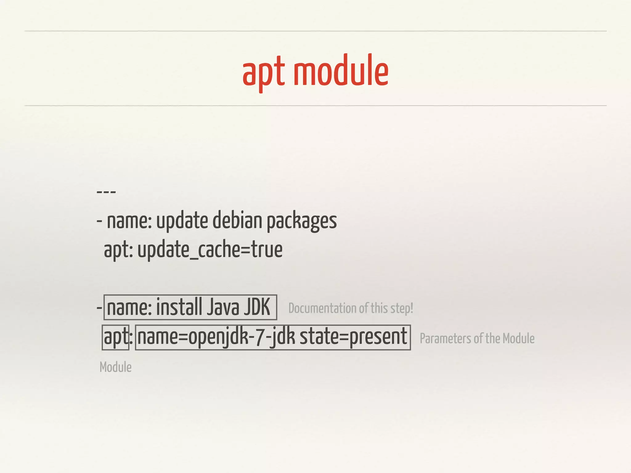 apt module 
--- 
- name: update debian packages 
apt: update_cache=true 
! 
- name: install Java JDK 
apt: name=openjdk-7-jdk state=present 
Documentation of this step! 
Module 
Parameters of the Module 
 