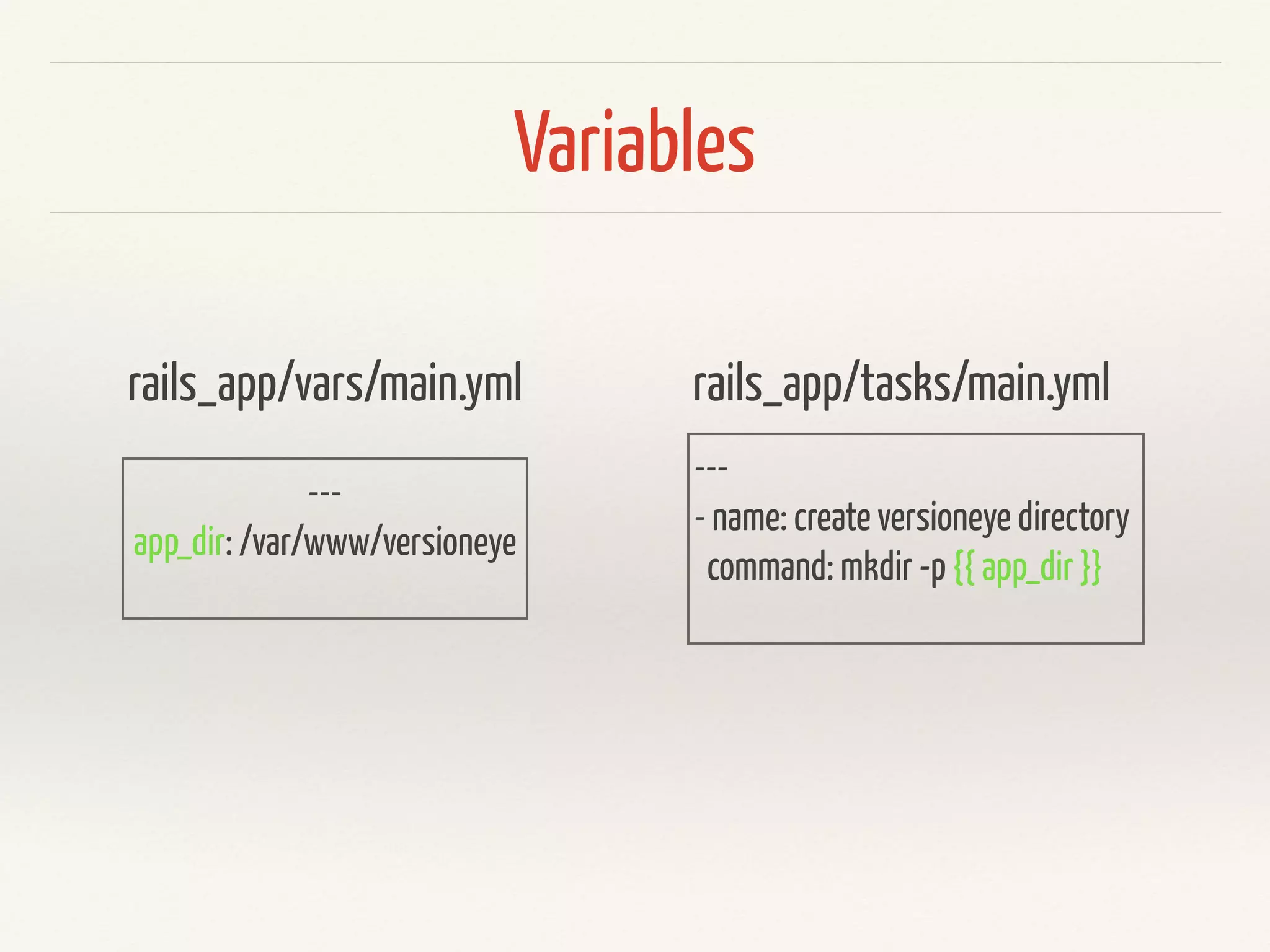 Variables 
rails_app/vars/main.yml 
--- 
app_dir: /var/www/versioneye 
rails_app/tasks/main.yml 
--- 
- name: create versioneye directory 
command: mkdir -p {{ app_dir }} 
 