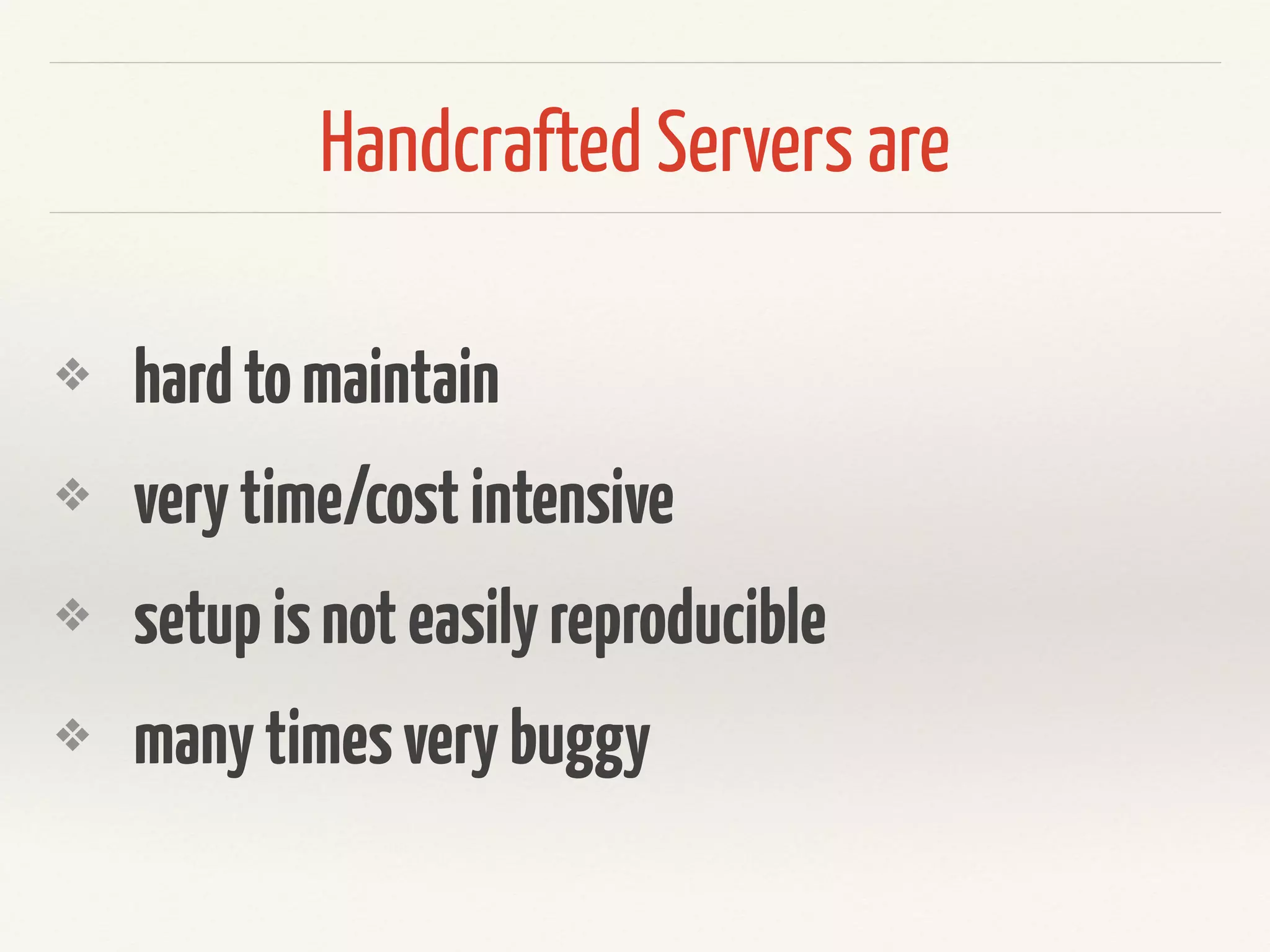 Handcrafted Servers are 
❖ hard to maintain 
❖ very time/cost intensive 
❖ setup is not easily reproducible 
❖ many times very buggy 
 