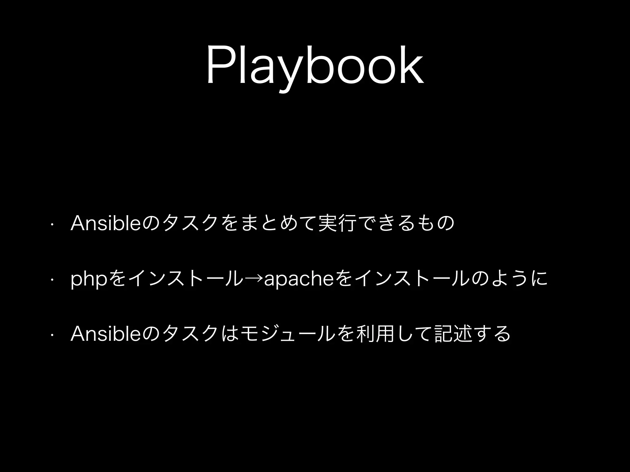 Playbook 
• Ansibleのタスクをまとめて実行できるもの 
• phpをインストール→apacheをインストールのように 
• Ansibleのタスクはモジュールを利用して記述する 
 
