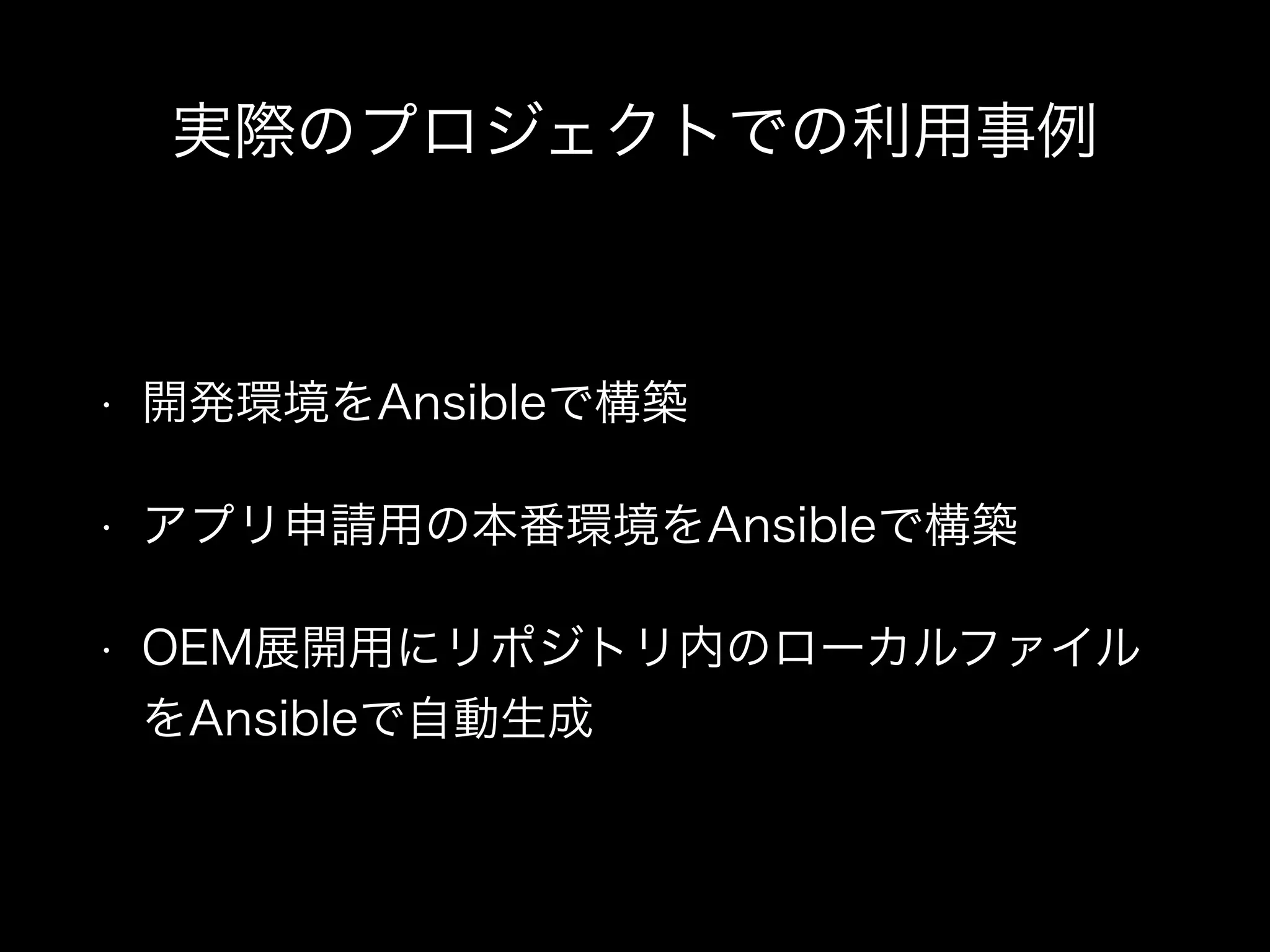 実際のプロジェクトでの利用事例 
• 開発環境をAnsibleで構築 
• アプリ申請用の本番環境をAnsibleで構築 
• OEM展開用にリポジトリ内のローカルファイル 
をAnsibleで自動生成 

