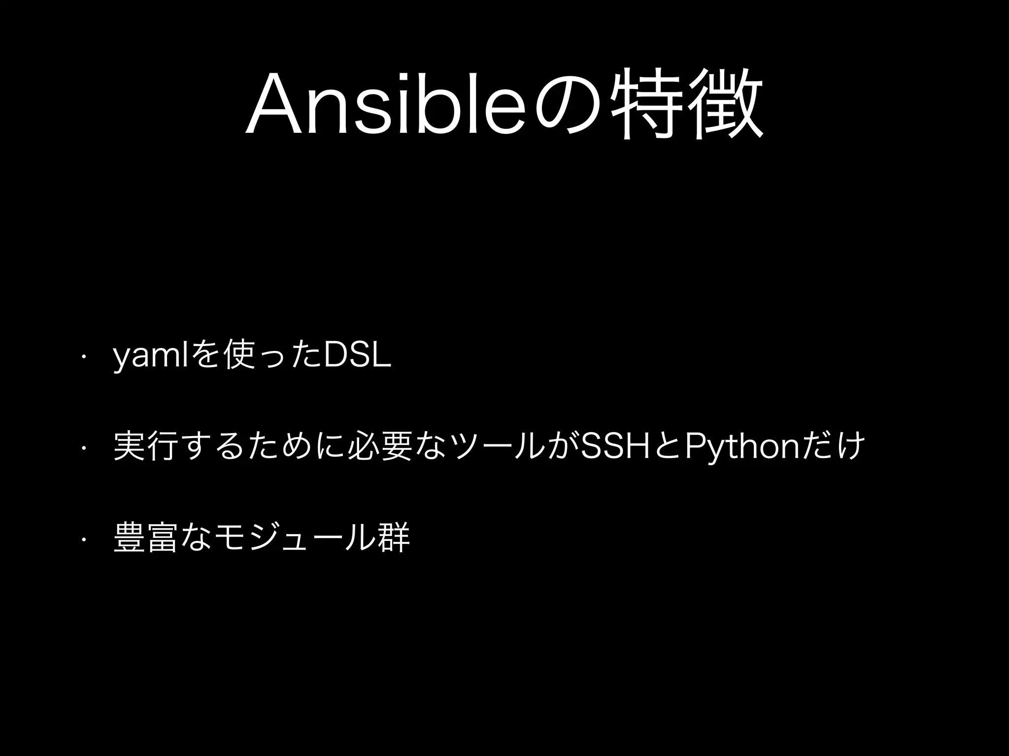 Ansibleの特徴 
• yamlを使ったDSL 
• 実行するために必要なツールがSSHとPythonだけ 
• 豊富なモジュール群 
 