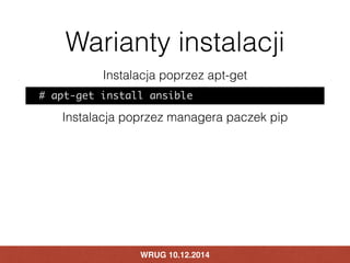 Warianty instalacji 
Instalacja poprzez apt-get 
# apt-get install ansible 
Instalacja poprzez managera paczek pip 
WRUG 1...